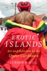 Erotic Islands : Art and Activism in the Queer Caribbean