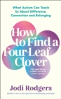 How to Find a Four-Leaf Clover : What Autism Can Teach Us About Difference, Connection and Belonging