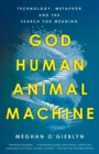 God, Human, Animal, Machine : Technology, Metaphor, and the Search for Meaning 
