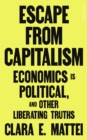 Escape From Capitalism : Economics is Political, and Other Liberating Truths