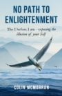 No Path to Enlightenment : The I before I am - exposing the illusion of your Self