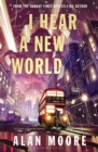 I Hear A New World : The Brand New Fantastical Historical Novel from Icon Alan Moore