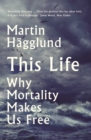 This Life : Why Mortality Makes Us Free